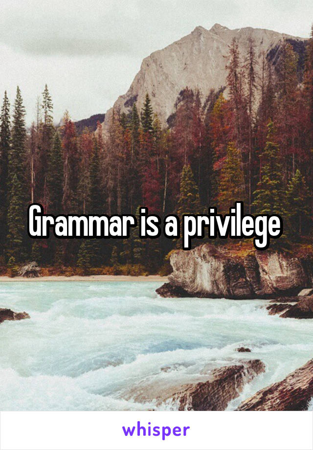 Grammar is a privilege 