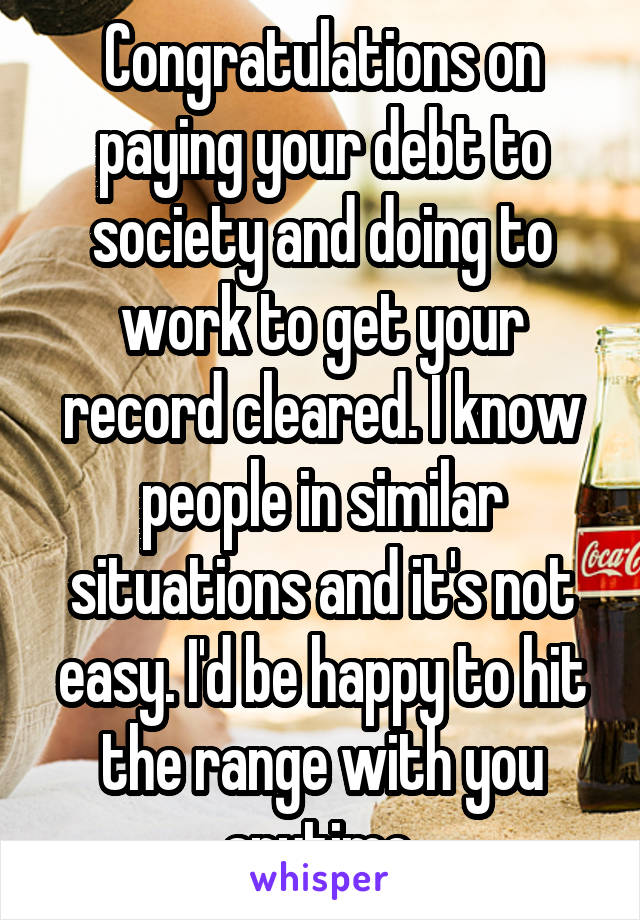 Congratulations on paying your debt to society and doing to work to get your record cleared. I know people in similar situations and it's not easy. I'd be happy to hit the range with you anytime.