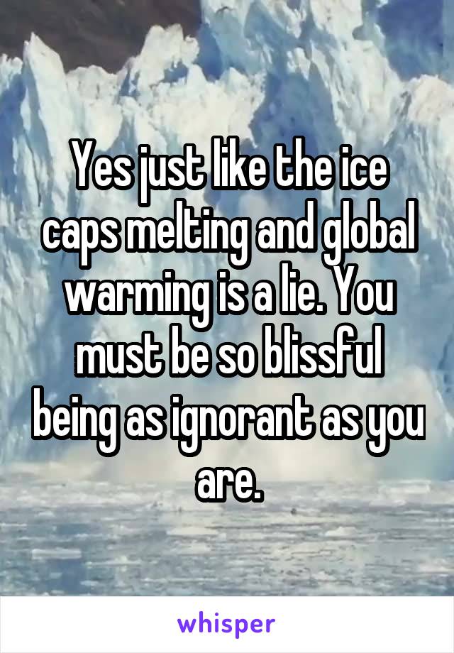 Yes just like the ice caps melting and global warming is a lie. You must be so blissful being as ignorant as you are.