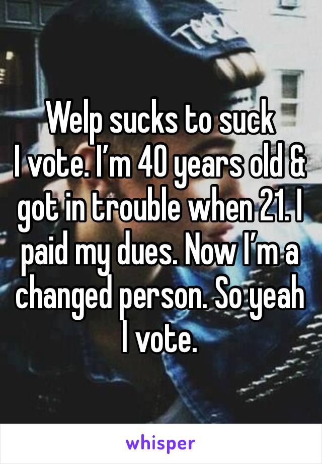 Welp sucks to suck
I vote. I’m 40 years old & got in trouble when 21. I paid my dues. Now I’m a changed person. So yeah I vote. 