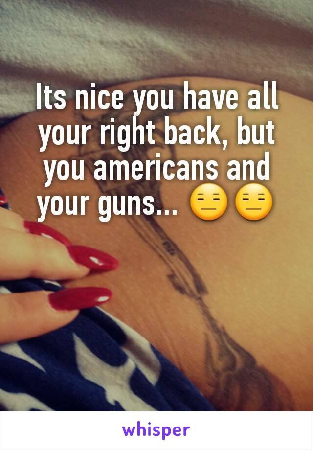 Its nice you have all your right back, but you americans and your guns... 😑😑