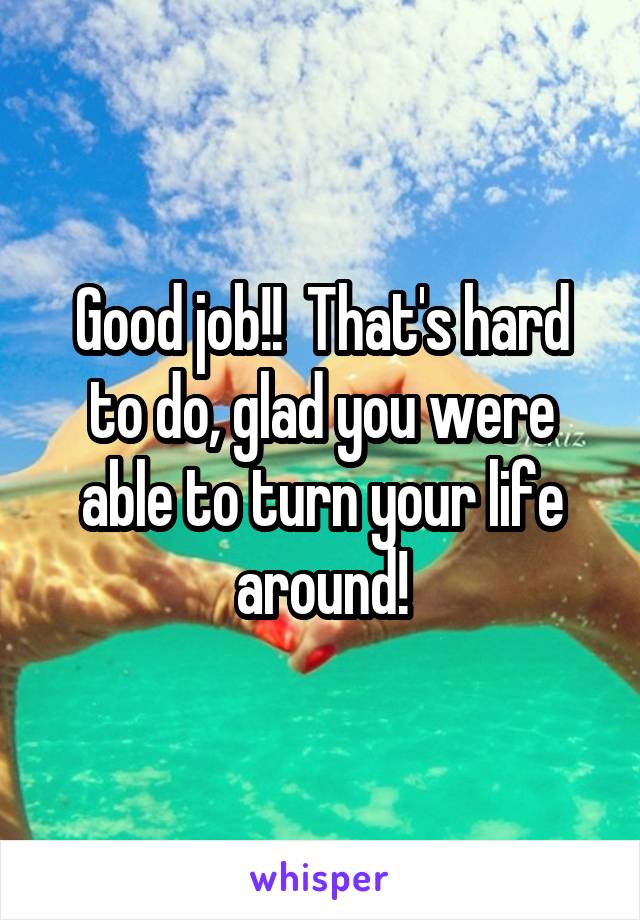 Good job!!  That's hard to do, glad you were able to turn your life around!