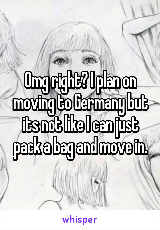 Omg right? I plan on moving to Germany but its not like I can just pack a bag and move in.