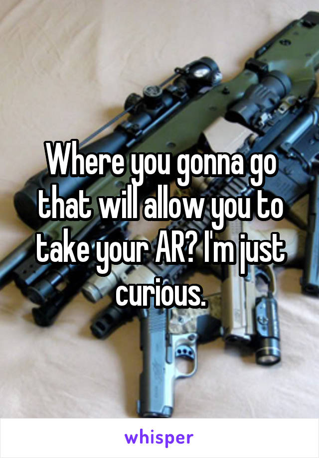 Where you gonna go that will allow you to take your AR? I'm just curious.