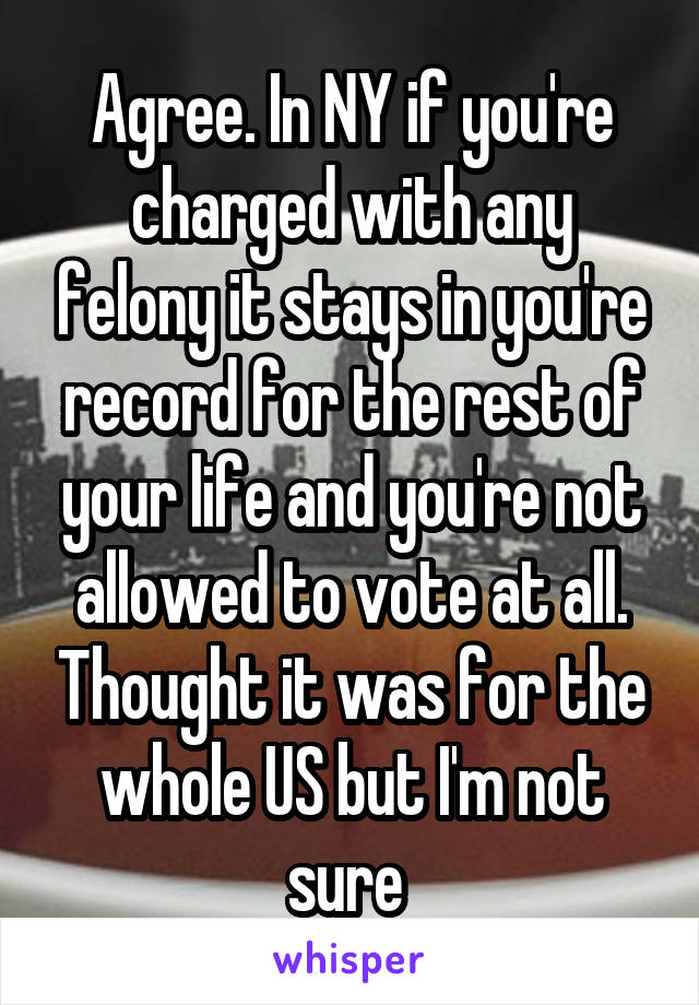 Agree. In NY if you're charged with any felony it stays in you're record for the rest of your life and you're not allowed to vote at all. Thought it was for the whole US but I'm not sure 