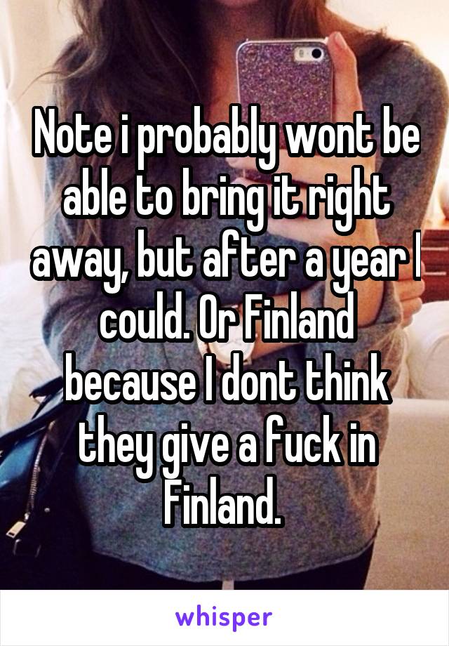 Note i probably wont be able to bring it right away, but after a year I could. Or Finland because I dont think they give a fuck in Finland. 