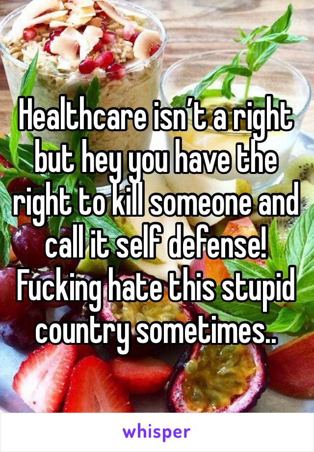 Healthcare isn’t a right but hey you have the right to kill someone and call it self defense! Fucking hate this stupid country sometimes.. 