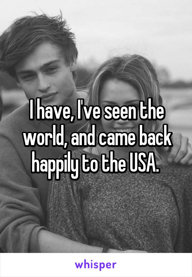 I have, I've seen the world, and came back happily to the USA. 