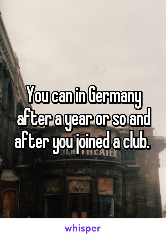 You can in Germany after a year or so and after you joined a club. 