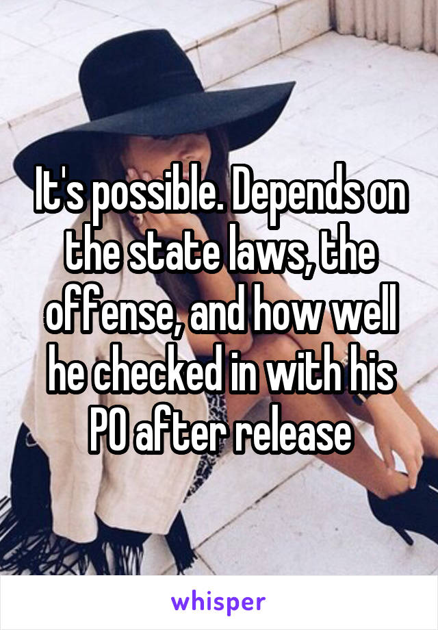 It's possible. Depends on the state laws, the offense, and how well he checked in with his PO after release