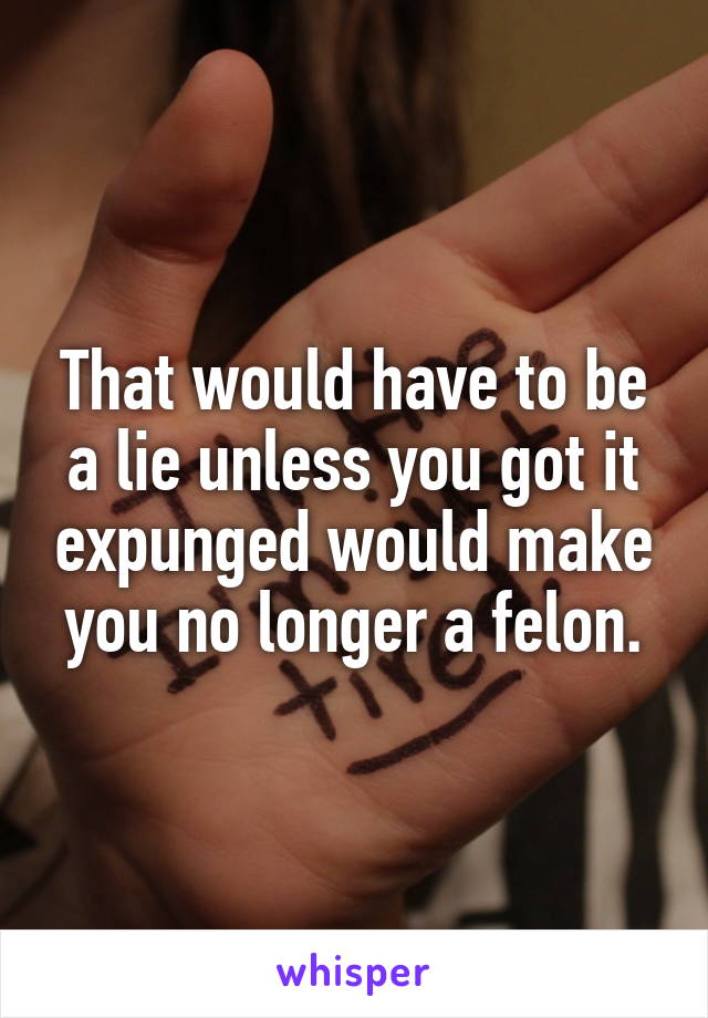 That would have to be a lie unless you got it expunged would make you no longer a felon.