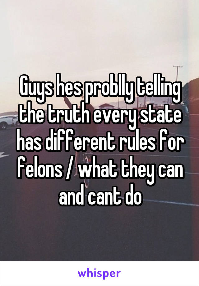 Guys hes problly telling the truth every state has different rules for felons / what they can and cant do