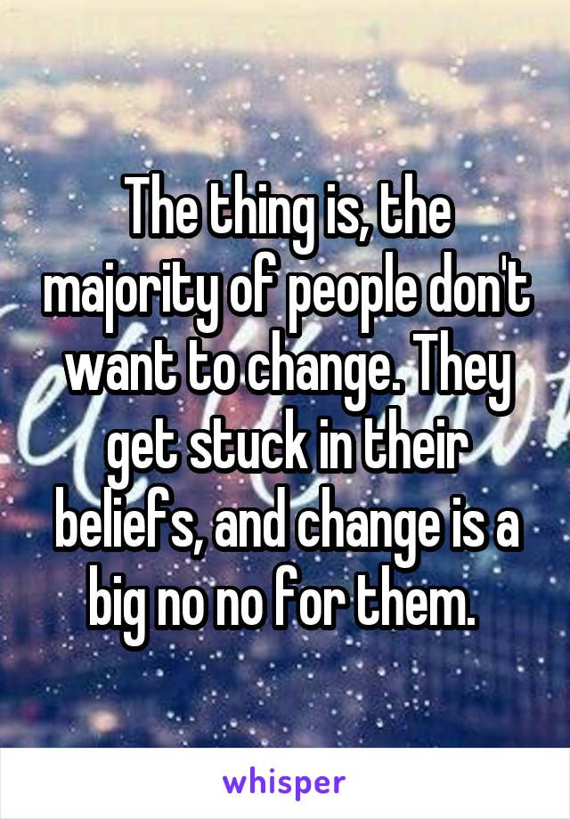 The thing is, the majority of people don't want to change. They get stuck in their beliefs, and change is a big no no for them. 