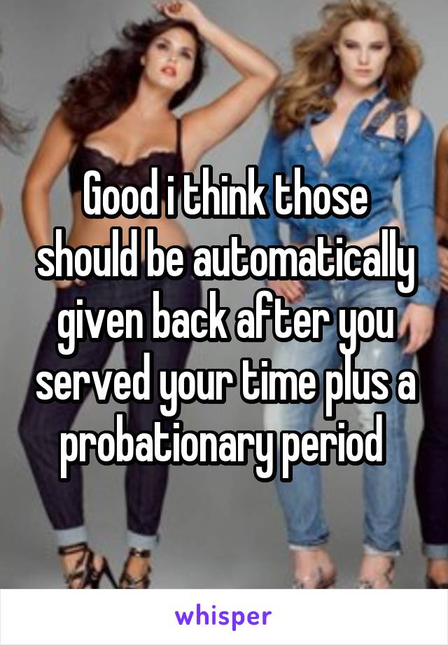 Good i think those should be automatically given back after you served your time plus a probationary period 