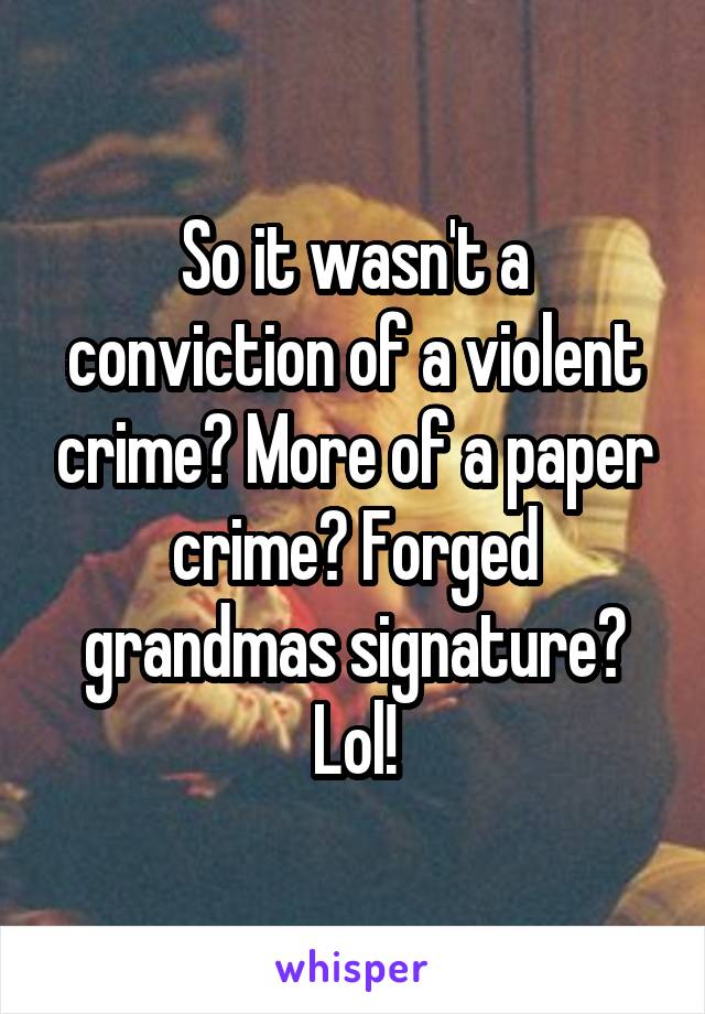 So it wasn't a conviction of a violent crime? More of a paper crime? Forged grandmas signature? Lol!