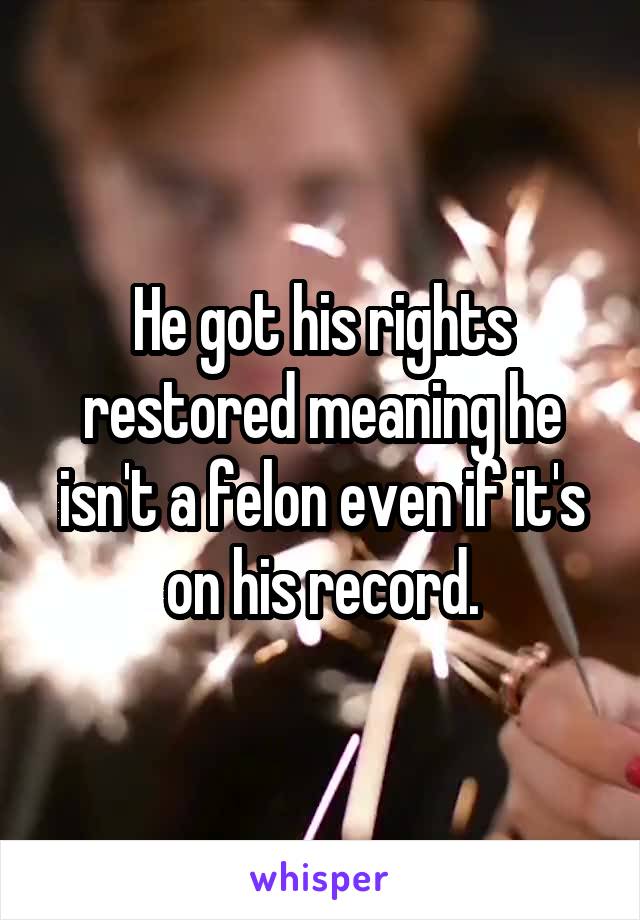 He got his rights restored meaning he isn't a felon even if it's on his record.