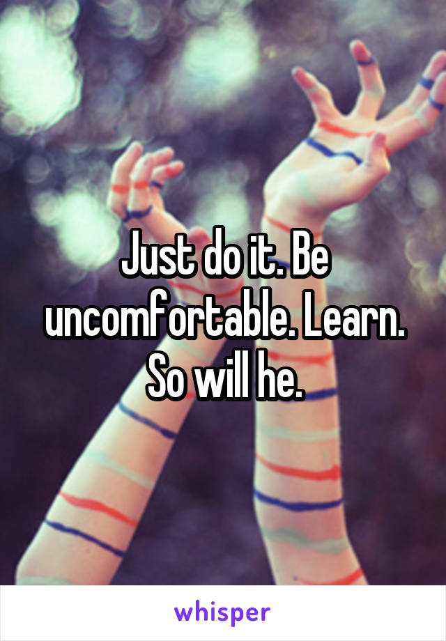 Just do it. Be uncomfortable. Learn. So will he.