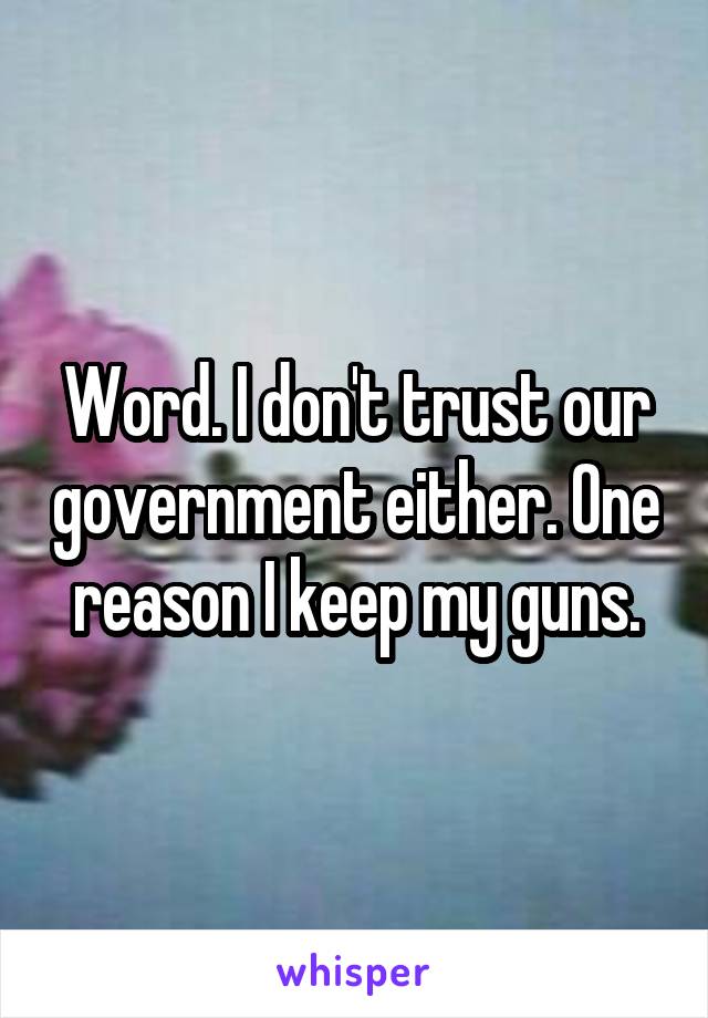 Word. I don't trust our government either. One reason I keep my guns.