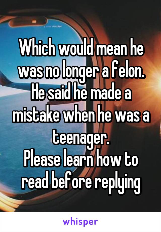 Which would mean he was no longer a felon.
He said he made a mistake when he was a teenager.
Please learn how to read before replying