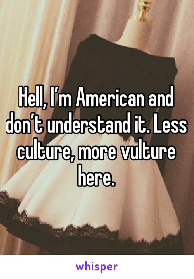 Hell, I’m American and don’t understand it. Less culture, more vulture here. 