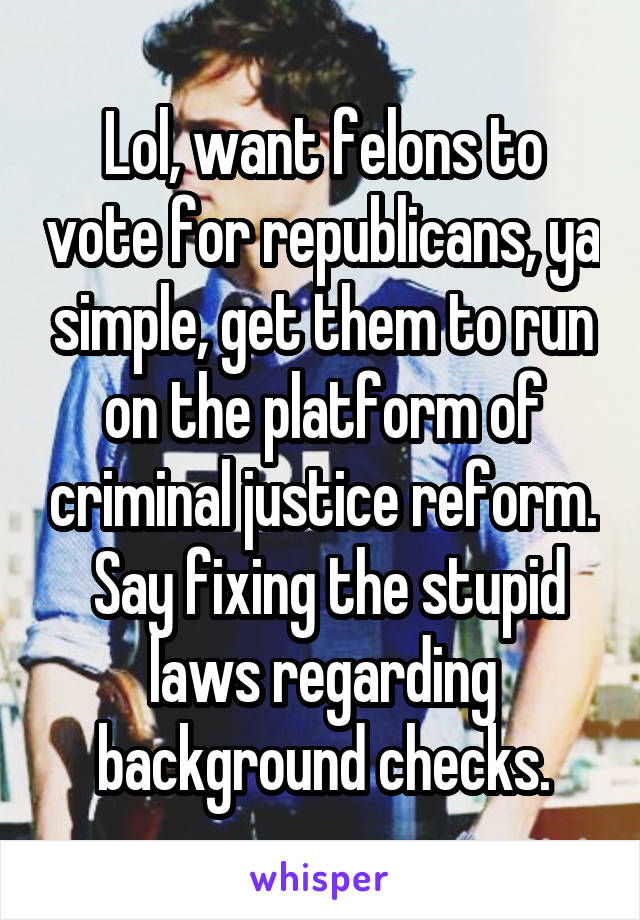 Lol, want felons to vote for republicans, ya simple, get them to run on the platform of criminal justice reform.  Say fixing the stupid laws regarding background checks.