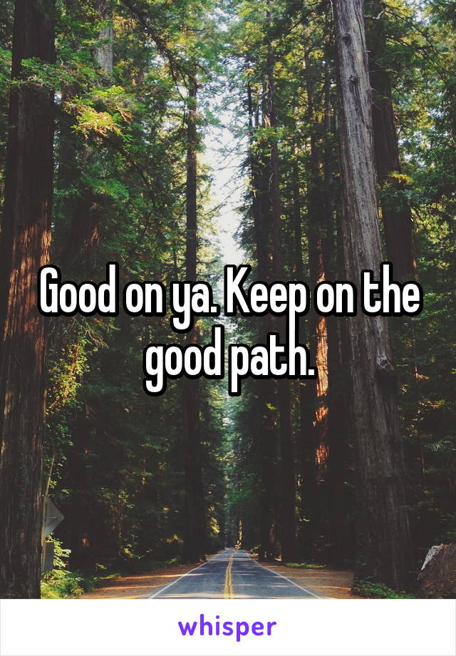 Good on ya. Keep on the good path.