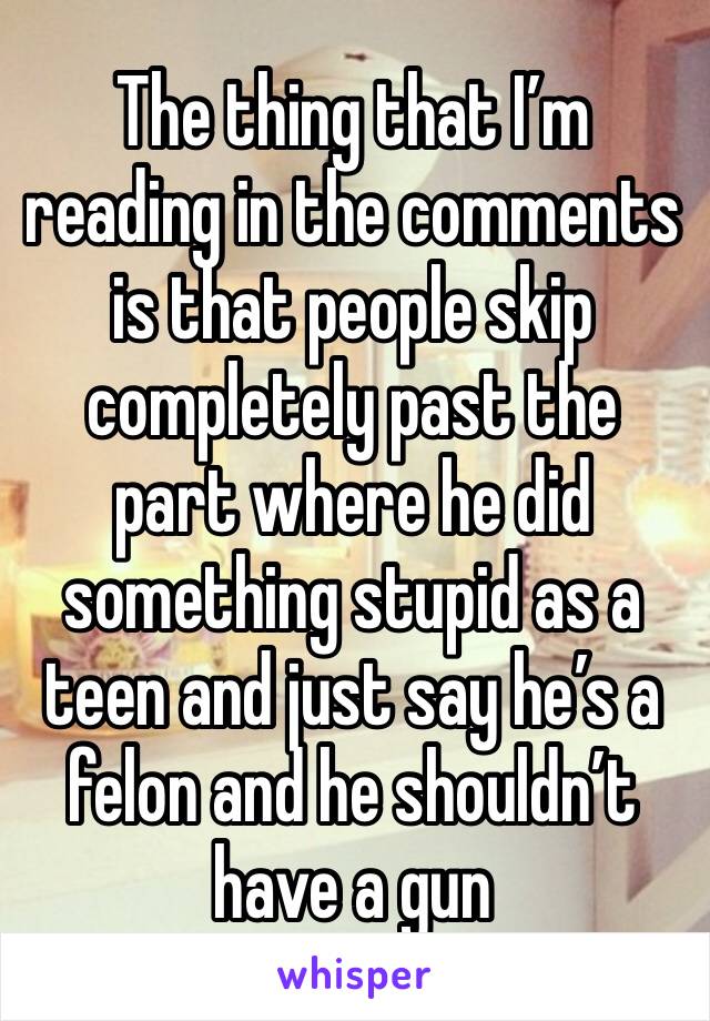 The thing that I’m reading in the comments is that people skip completely past the part where he did something stupid as a teen and just say he’s a felon and he shouldn’t have a gun