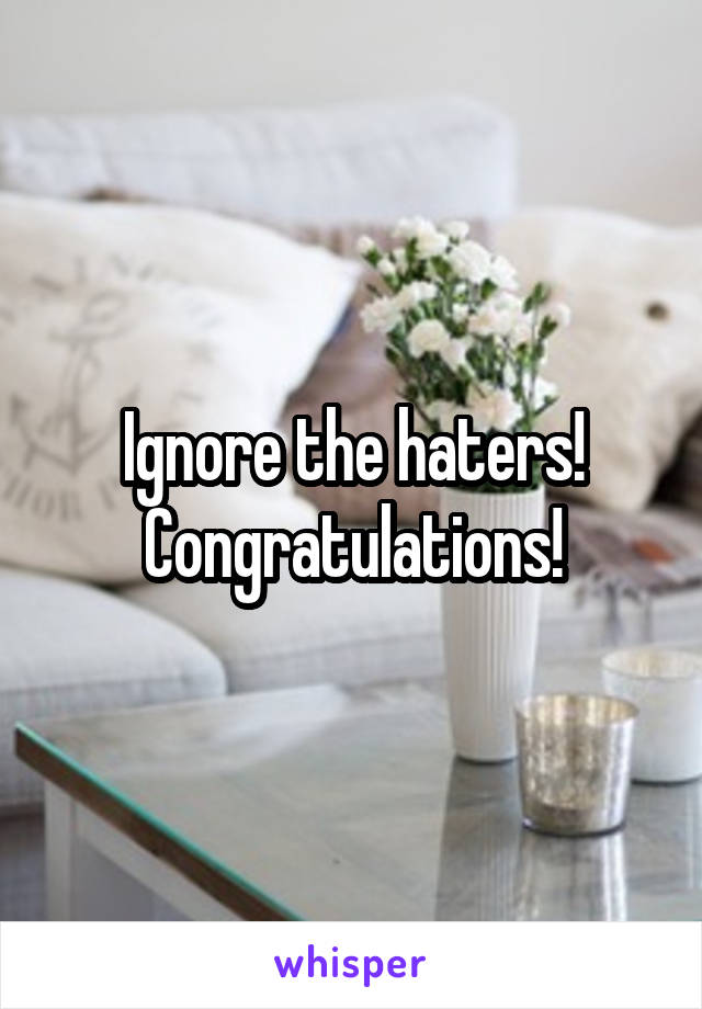 Ignore the haters! Congratulations!