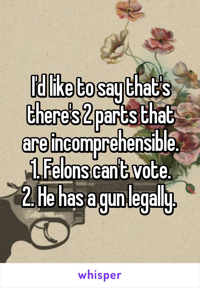 I'd like to say that's there's 2 parts that are incomprehensible.
1. Felons can't vote.
2. He has a gun legally. 