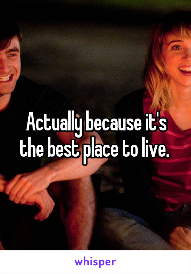 Actually because it's the best place to live. 