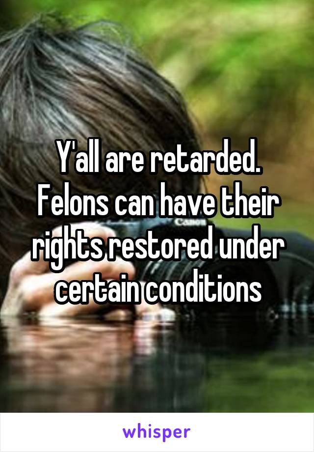 Y'all are retarded. Felons can have their rights restored under certain conditions