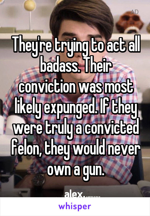 They're trying to act all badass. Their conviction was most likely expunged. If they were truly a convicted felon, they would never own a gun.