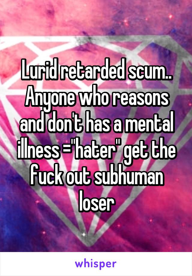 Lurid retarded scum.. Anyone who reasons and don't has a mental illness ="hater" get the fuck out subhuman loser