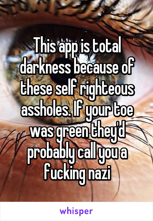 This app is total darkness because of these self righteous assholes. If your toe was green they'd probably call you a fucking nazi