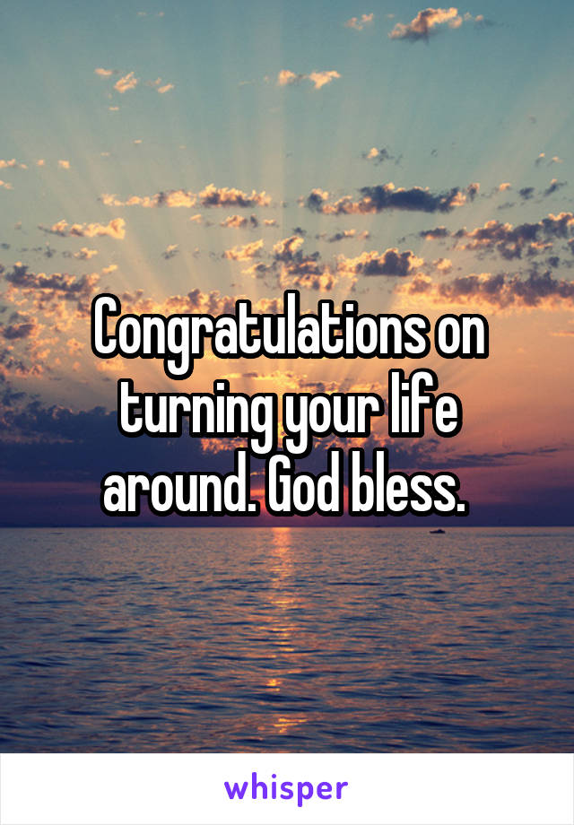 Congratulations on turning your life around. God bless. 