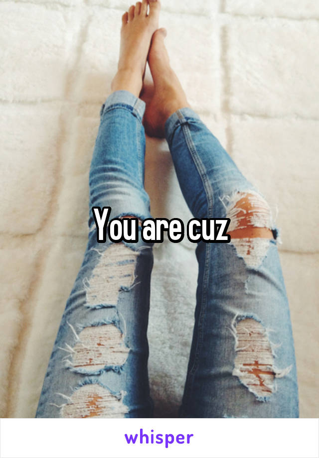 You are cuz