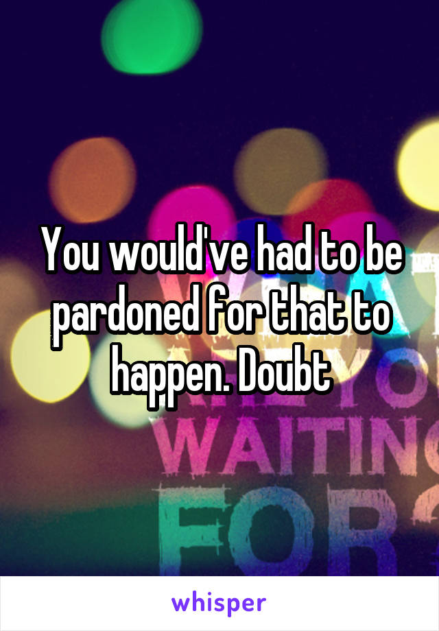 You would've had to be pardoned for that to happen. Doubt