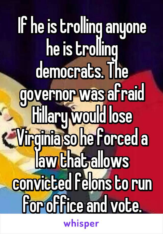 If he is trolling anyone he is trolling democrats. The governor was afraid Hillary would lose Virginia so he forced a law that allows convicted felons to run for office and vote.