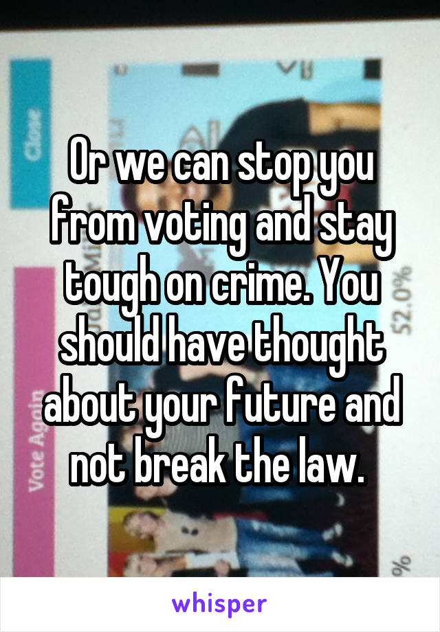 Or we can stop you from voting and stay tough on crime. You should have thought about your future and not break the law. 