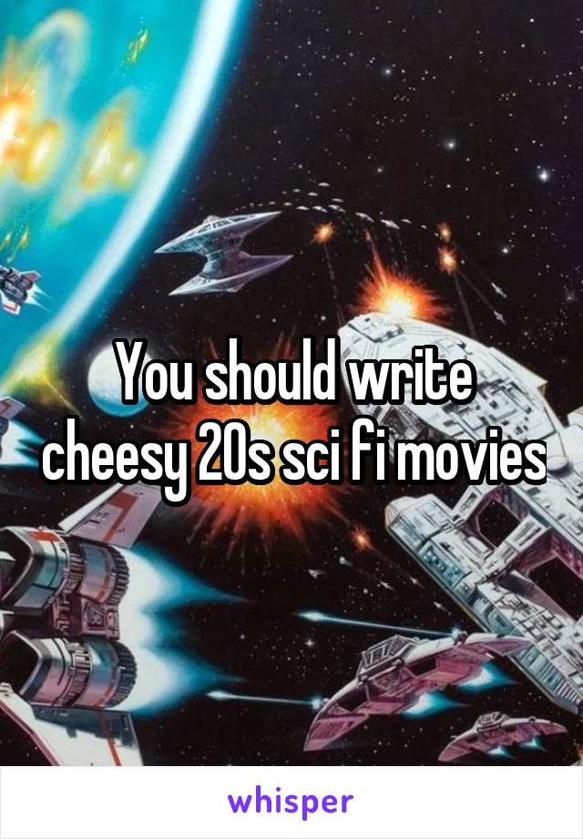 You should write cheesy 20s sci fi movies