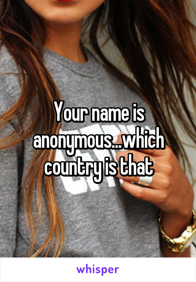 Your name is anonymous...which country is that