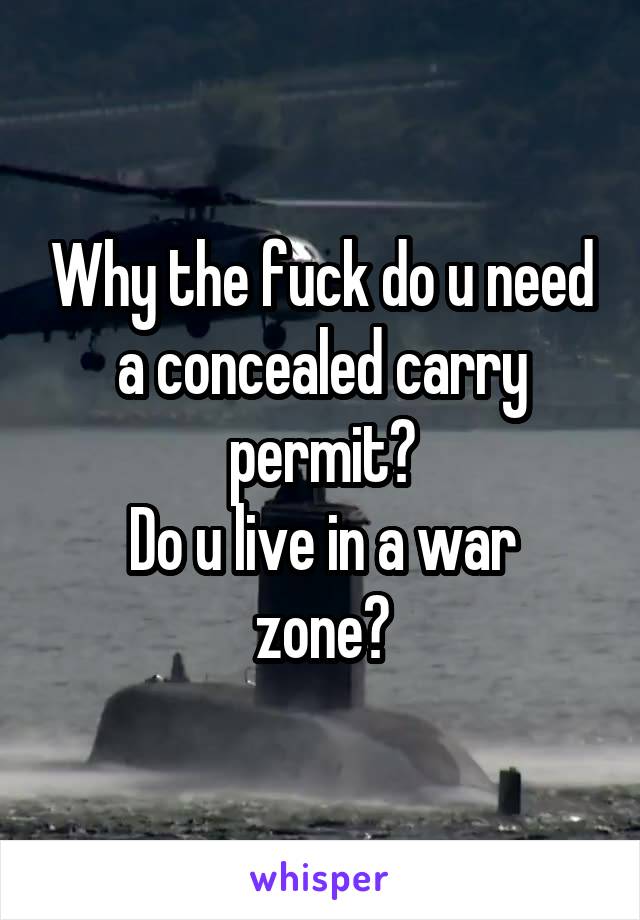 Why the fuck do u need a concealed carry permit?
Do u live in a war zone?