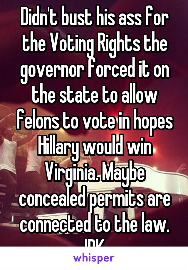 Didn't bust his ass for the Voting Rights the governor forced it on the state to allow felons to vote in hopes Hillary would win Virginia. Maybe concealed permits are connected to the law. IDK