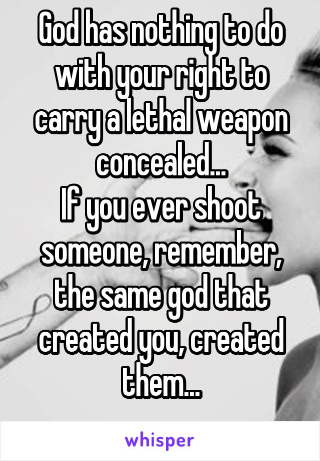 God has nothing to do with your right to carry a lethal weapon concealed...
If you ever shoot someone, remember, the same god that created you, created them...
