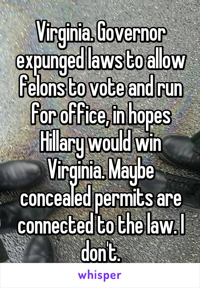 Virginia. Governor expunged laws to allow felons to vote and run for office, in hopes Hillary would win Virginia. Maybe concealed permits are connected to the law. I don't.