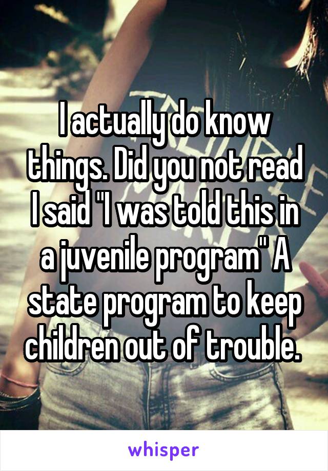 I actually do know things. Did you not read I said "I was told this in a juvenile program" A state program to keep children out of trouble. 