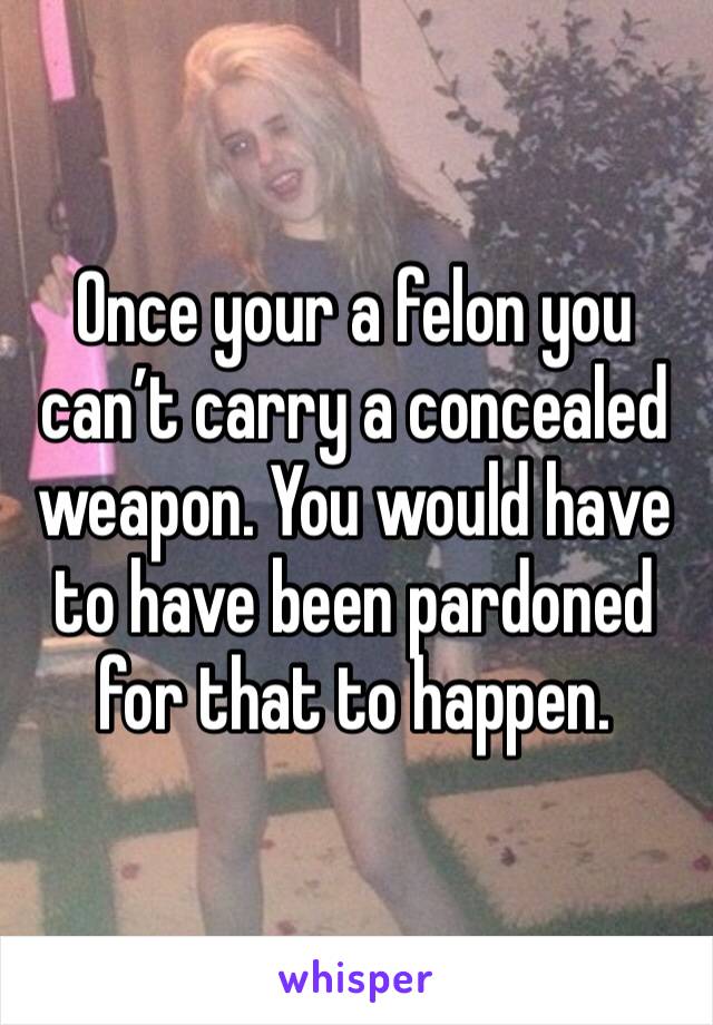 Once your a felon you can’t carry a concealed weapon. You would have to have been pardoned for that to happen.