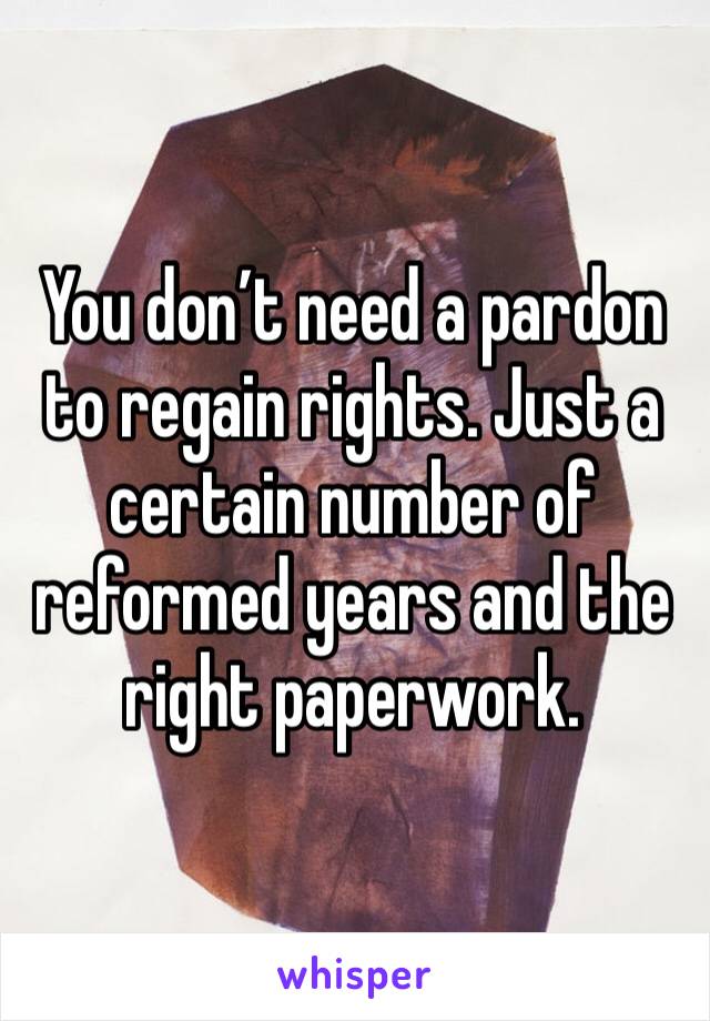 You don’t need a pardon to regain rights. Just a certain number of reformed years and the right paperwork.