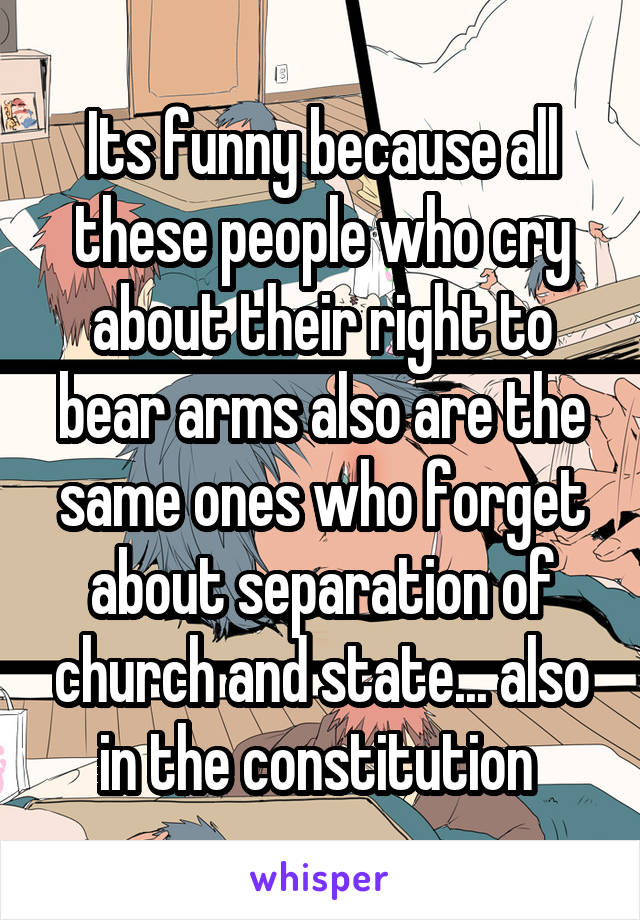 Its funny because all these people who cry about their right to bear arms also are the same ones who forget about separation of church and state... also in the constitution 