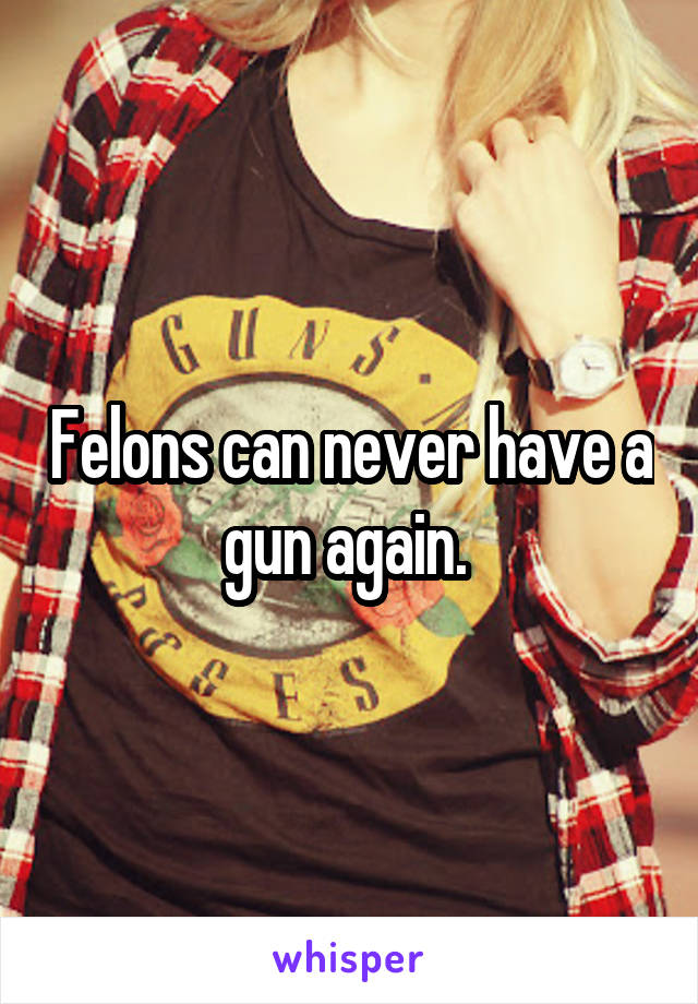 Felons can never have a gun again. 